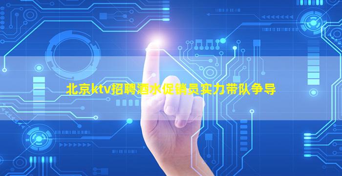 北京ktv招聘酒水促销员实力带队争导